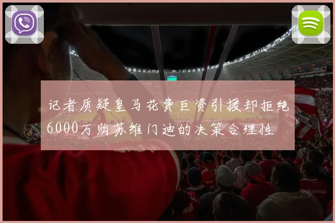 记者质疑皇马花费巨资引援却拒绝6000万购苏维门迪的决策合理性