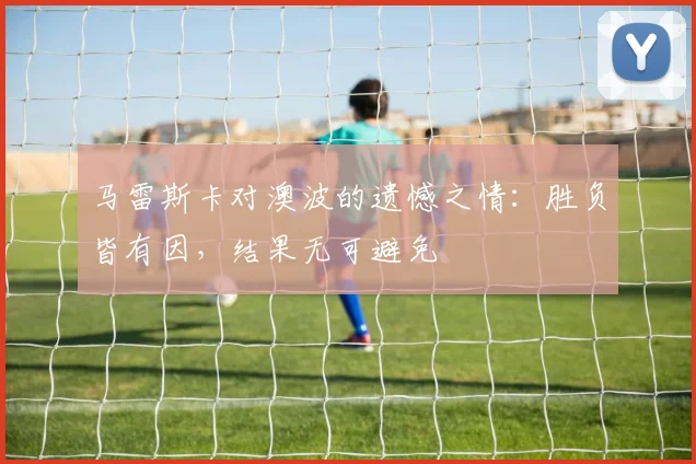 马雷斯卡对澳波的遗憾之情：胜负皆有因，结果无可避免