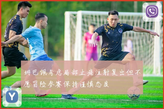 姆巴佩考虑局部止痛注射复出但不愿冒险参赛保持谨慎态度